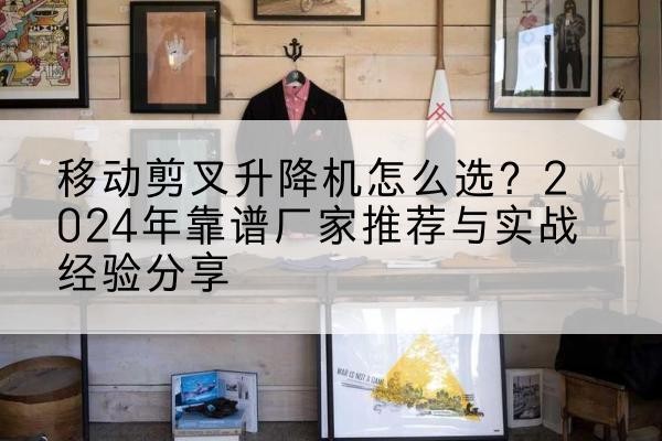 南涧升降平台厂家推荐-移动剪叉升降机怎么选?2024年靠谱厂家推荐与实战经验分享