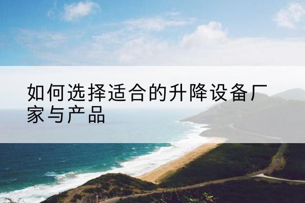 南涧电动升降平台厂家-如何选择适合的升降设备厂家与产品
