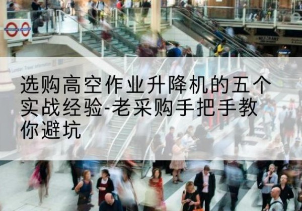 南涧高空作业升降机厂家-选购高空作业升降机的五个实战经验-老采购手把手教你避坑