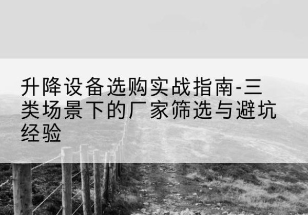 南涧移动式升降机厂家推荐-升降设备选购实战指南-三类场景下的厂家筛选与避坑经验