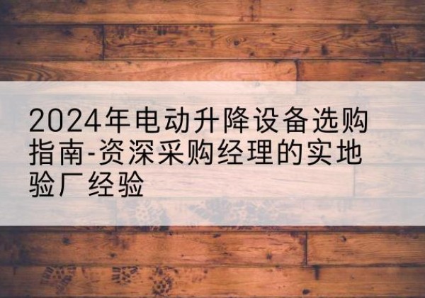 南涧电动剪叉升降平台厂家-2024年电动升降设备选购指南-资深采购经理的实地验厂经验
