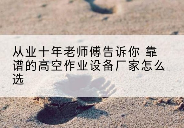 南涧高空作业升降机厂家推荐-从业十年老师傅告诉你 靠谱的高空作业设备厂家怎么选