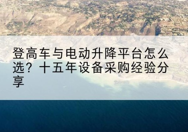 南涧登高车厂家厂家-登高车与电动升降平台怎么选？十五年设备采购经验分享