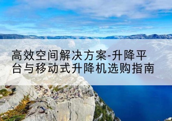 南涧升降平台厂家-*空间解决方案-升降平台与移动式升降机选购指南