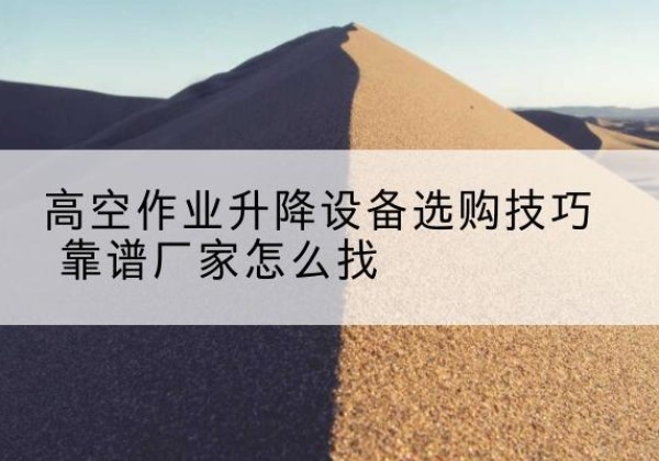 南涧电动升降平台厂家推荐-高空作业升降设备选购技巧 靠谱厂家怎么找