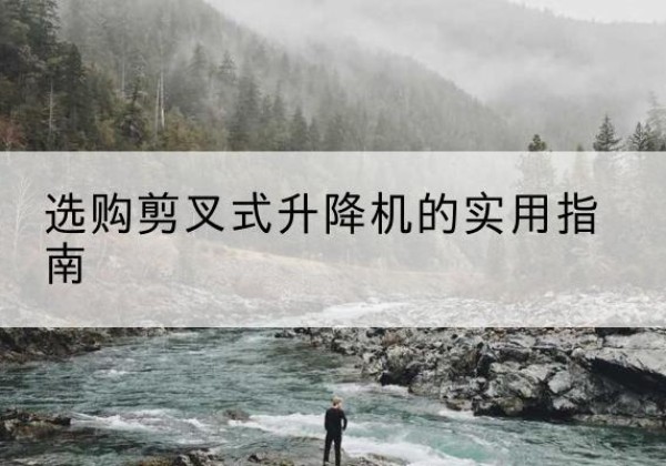 南涧剪叉式升降机怎么选-选购剪叉式升降机的实用指南