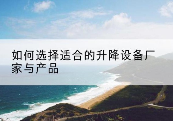 南涧电动升降平台厂家-如何选择适合的升降设备厂家与产品